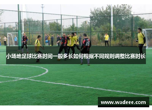 小场地足球比赛时间一般多长如何根据不同规则调整比赛时长