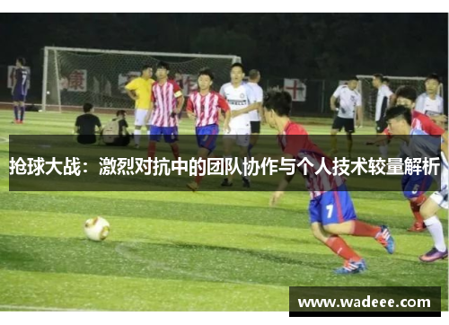 抢球大战：激烈对抗中的团队协作与个人技术较量解析