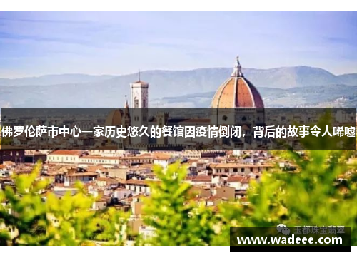 佛罗伦萨市中心一家历史悠久的餐馆因疫情倒闭，背后的故事令人唏嘘