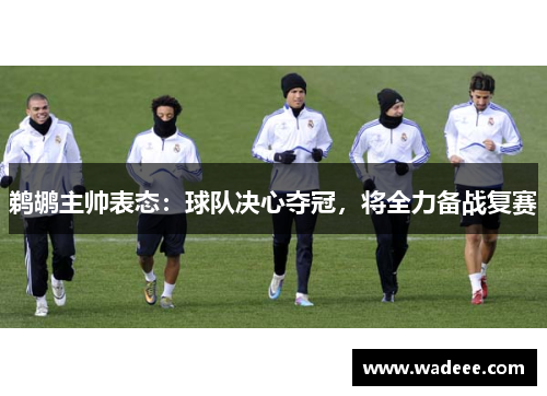 鹈鹕主帅表态：球队决心夺冠，将全力备战复赛