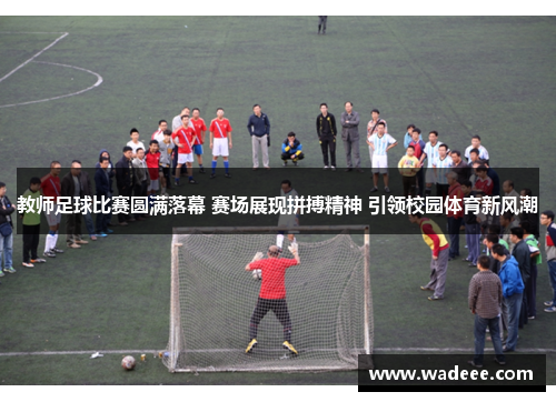 教师足球比赛圆满落幕 赛场展现拼搏精神 引领校园体育新风潮