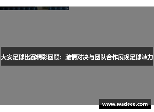 大安足球比赛精彩回顾：激情对决与团队合作展现足球魅力